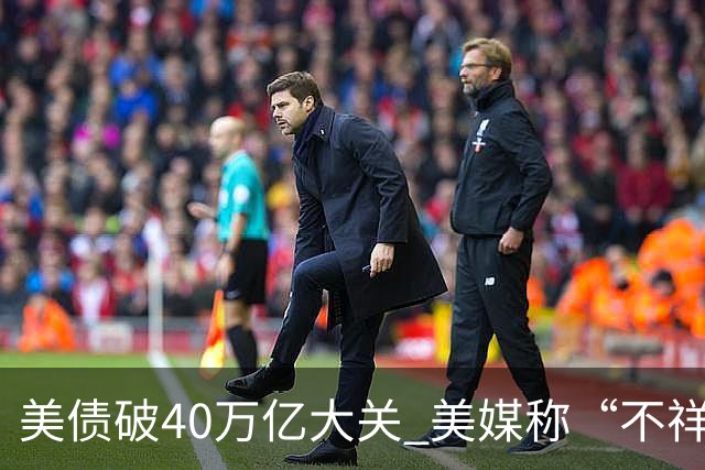 美债破40万亿大关 美媒称“不祥的里程碑”